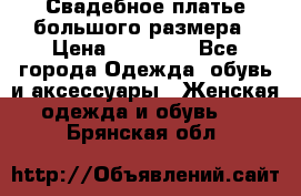 Свадебное платье большого размера › Цена ­ 17 000 - Все города Одежда, обувь и аксессуары » Женская одежда и обувь   . Брянская обл.